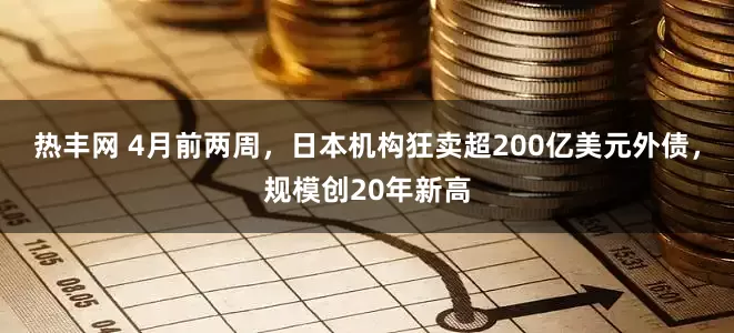 热丰网 4月前两周，日本机构狂卖超200亿美元外债，规模创20年新高
