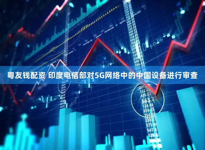 粤友钱配资 印度电信部对5G网络中的中国设备进行审查