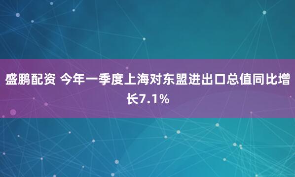 盛鹏配资 今年一季度上海对东盟进出口总值同比增长7.1%