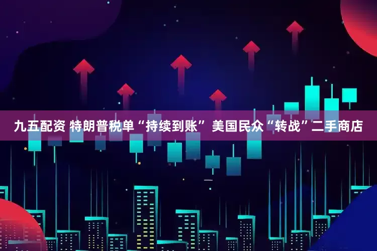 九五配资 特朗普税单“持续到账” 美国民众“转战”二手商店