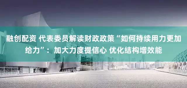 融创配资 代表委员解读财政政策“如何持续用力更加给力”：加大力度提信心 优化结构增效能
