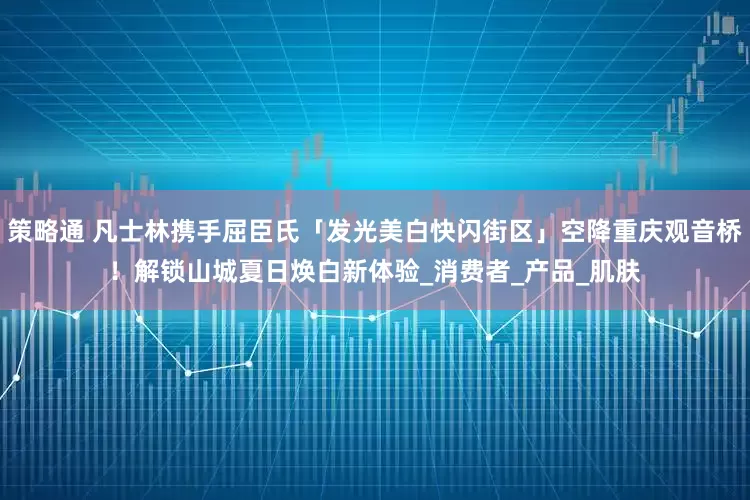 策略通 凡士林携手屈臣氏「发光美白快闪街区」空降重庆观音桥！解锁山城夏日焕白新体验_消费者_产品_肌肤