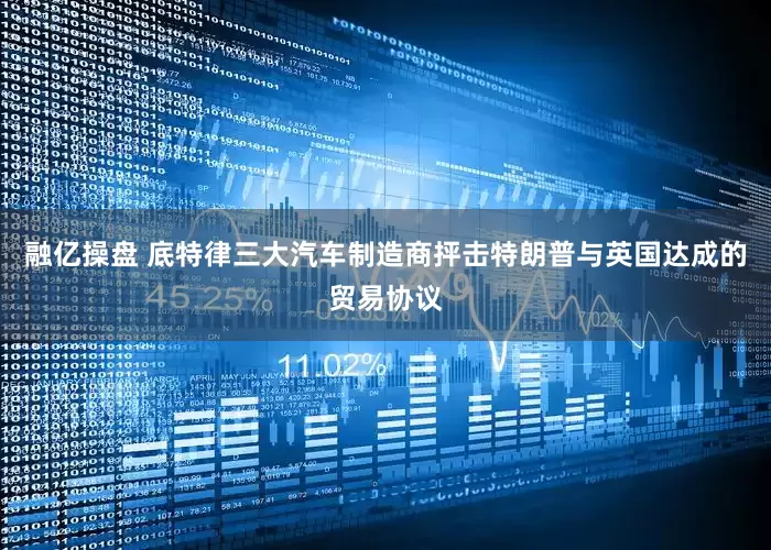 融亿操盘 底特律三大汽车制造商抨击特朗普与英国达成的贸易协议