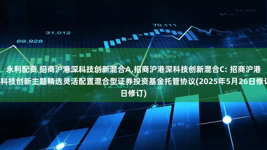 永利配资 招商沪港深科技创新混合A,招商沪港深科技创新混合C: 招商沪港深科技创新主题精选灵活配置混合型证券投资基金托管协议(2025年5月26日修订)