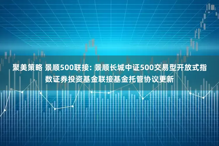 聚美策略 景顺500联接: 景顺长城中证500交易型开放式指数证券投资基金联接基金托管协议更新