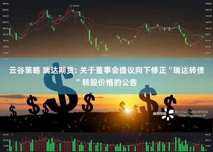 云谷策略 瑞达期货: 关于董事会提议向下修正“瑞达转债”转股价格的公告