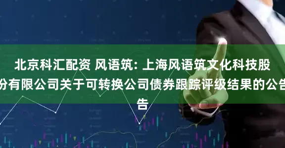 北京科汇配资 风语筑: 上海风语筑文化科技股份有限公司关于可转换公司债券跟踪评级结果的公告