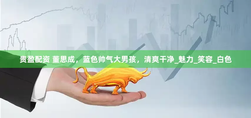 贵盈配资 董思成，蓝色帅气大男孩，清爽干净_魅力_笑容_白色