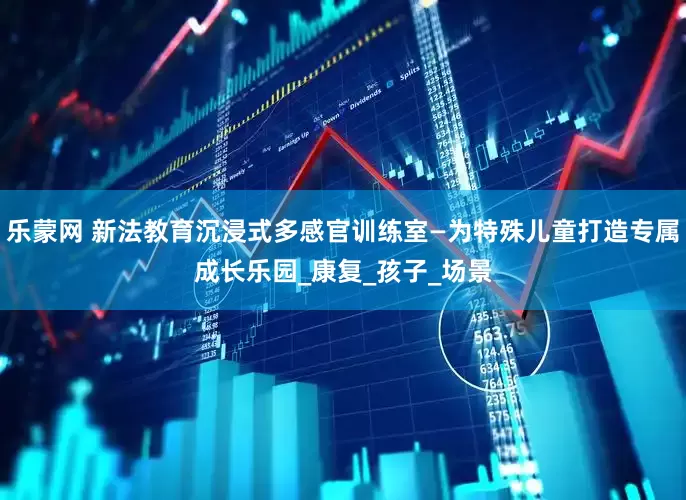 乐蒙网 新法教育沉浸式多感官训练室—为特殊儿童打造专属成长乐园_康复_孩子_场景