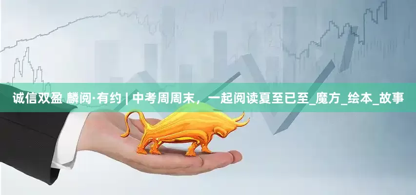 诚信双盈 麟阅·有约 | 中考周周末，一起阅读夏至已至_魔方_绘本_故事