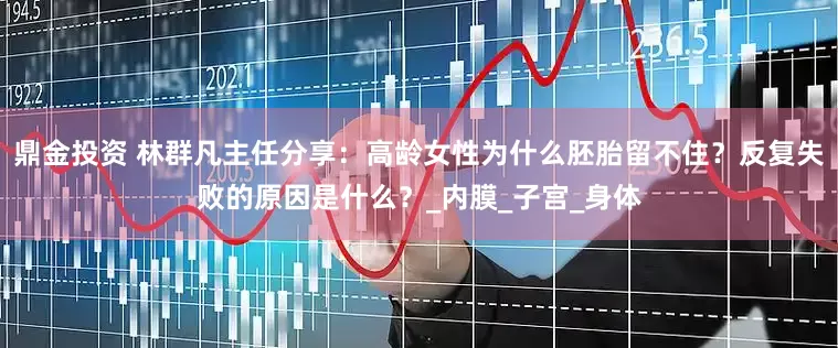 鼎金投资 林群凡主任分享：高龄女性为什么胚胎留不住？反复失败的原因是什么？_内膜_子宫_身体