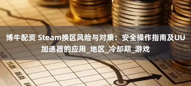 博牛配资 Steam换区风险与对策：安全操作指南及UU加速器的应用_地区_冷却期_游戏