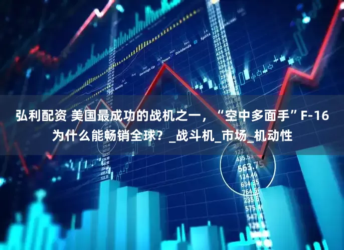 弘利配资 美国最成功的战机之一，“空中多面手”F-16为什么能畅销全球？_战斗机_市场_机动性