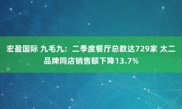 宏盈国际 九毛九：二季度餐厅总数达729家 太二品牌同店销售额下降13.7%