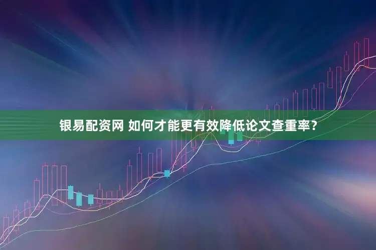 银易配资网 如何才能更有效降低论文查重率？
