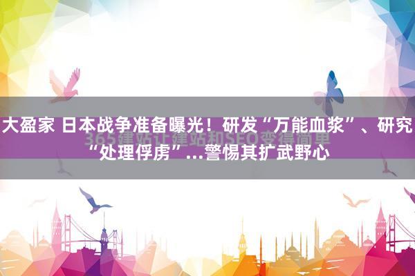 大盈家 日本战争准备曝光!研发“万能血浆”、研究“处理俘虏”...警惕其扩武野心