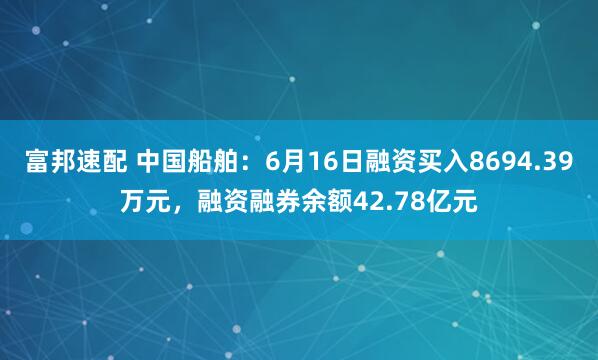 富邦速配 中国船舶：6月16日融资买入8694.39万元，融资融券余额42.78亿元