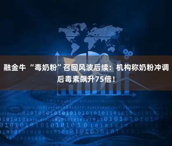 融金牛 “毒奶粉”召回风波后续：机构称奶粉冲调后毒素飙升75倍！