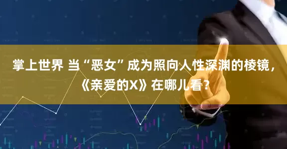 掌上世界 当“恶女”成为照向人性深渊的棱镜，《亲爱的X》在哪儿看？