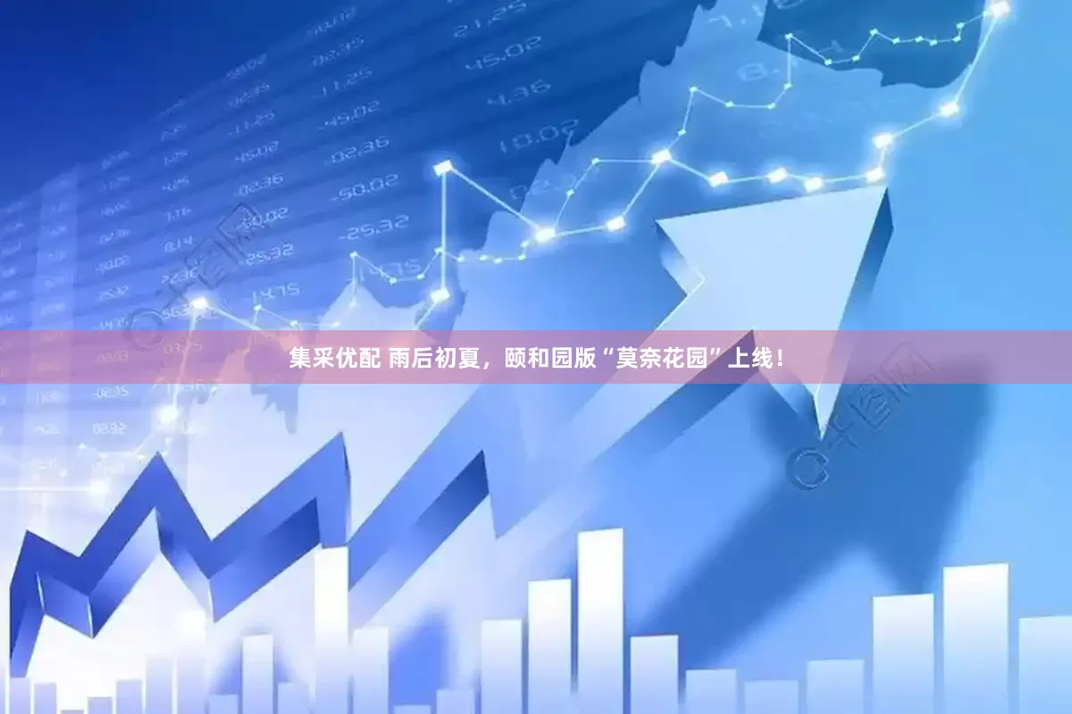 集采优配 雨后初夏，颐和园版“莫奈花园”上线！