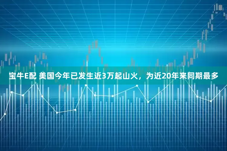 宝牛E配 美国今年已发生近3万起山火，为近20年来同期最多