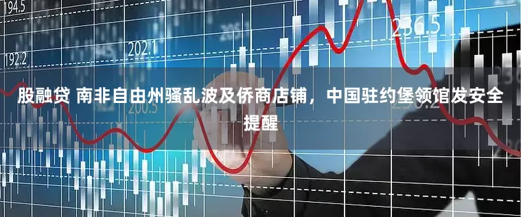 股融贷 南非自由州骚乱波及侨商店铺，中国驻约堡领馆发安全提醒