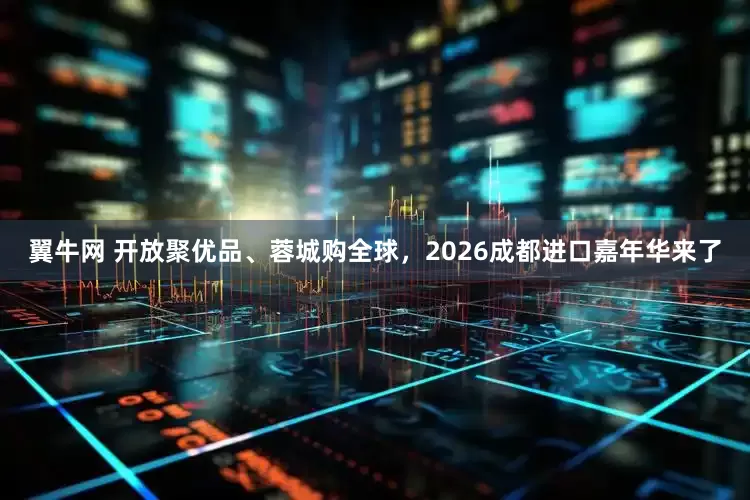 翼牛网 开放聚优品、蓉城购全球，2026成都进口嘉年华来了