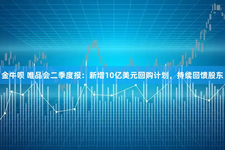 金牛呗 唯品会二季度报：新增10亿美元回购计划，持续回馈股东